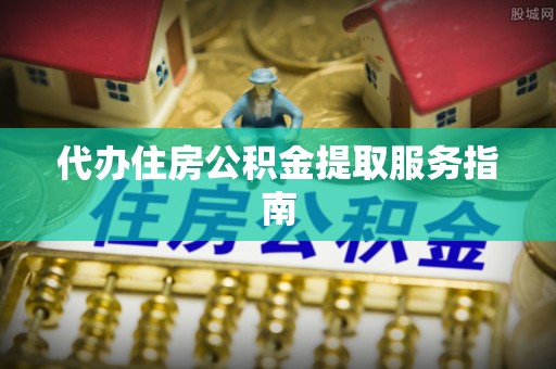 磁县代办住房公积金提取服务指南