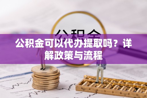 磁县公积金可以代办提取吗？详解政策与流程