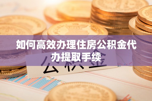 磁县如何高效办理住房公积金代办提取手续