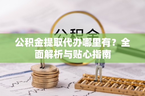 磁县公积金提取代办哪里有？全面解析与贴心指南