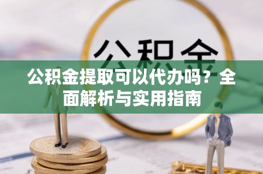磁县公积金提取可以代办吗？全面解析与实用指南
