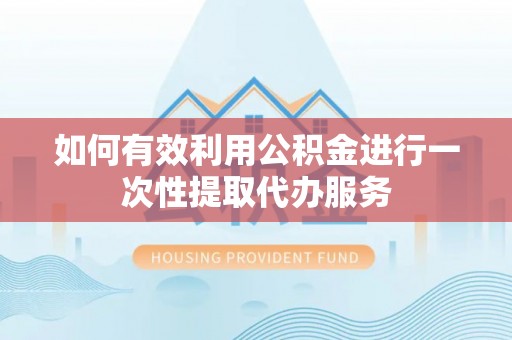 磁县如何有效利用公积金进行一次性提取代办服务