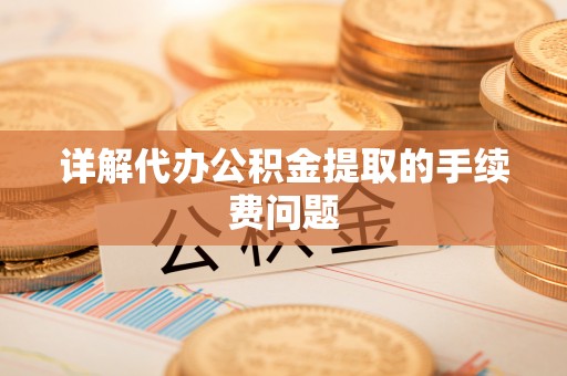 磁县详解代办公积金提取的手续费问题