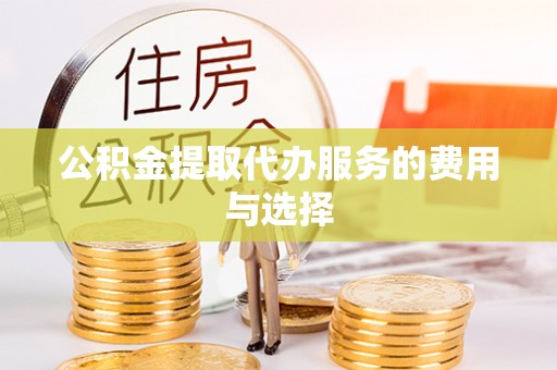 磁县公积金提取代办服务的费用与选择