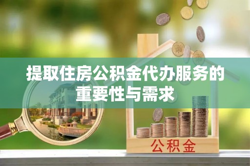 磁县提取住房公积金代办服务的重要性与需求