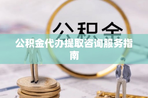 磁县公积金代办提取咨询服务指南