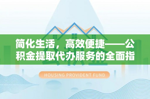 磁县简化生活，高效便捷——公积金提取代办服务的全面指南