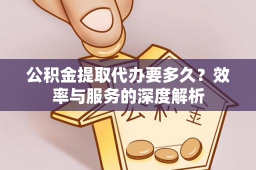 磁县公积金提取代办要多久？效率与服务的深度解析
