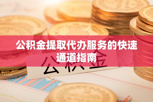 磁县公积金提取代办服务的快速通道指南