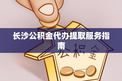 磁县长沙公积金代办提取服务指南