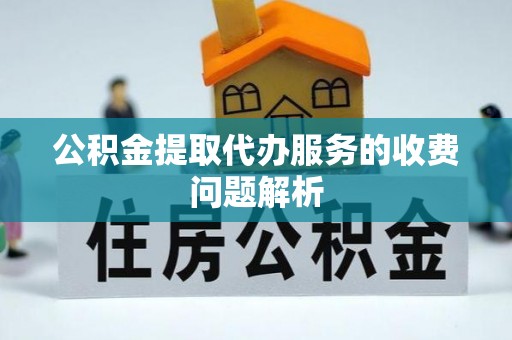 磁县公积金提取代办服务的收费问题解析