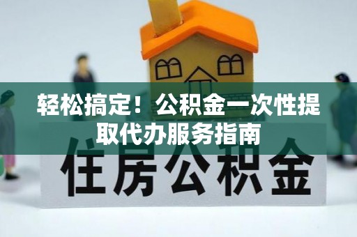 磁县轻松搞定！公积金一次性提取代办服务指南