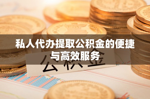 磁县私人代办提取公积金的便捷与高效服务
