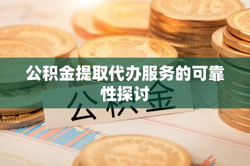 磁县公积金提取代办服务的可靠性探讨