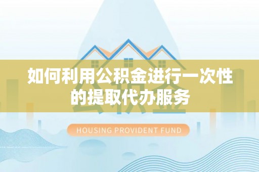磁县如何利用公积金进行一次性的提取代办服务