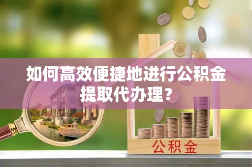 磁县如何高效便捷地进行公积金提取代办理？