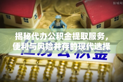 磁县揭秘代办公积金提取服务，便利与风险并存的现代选择