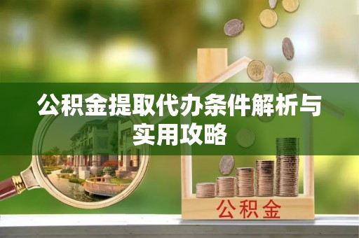 磁县公积金提取代办条件解析与实用攻略