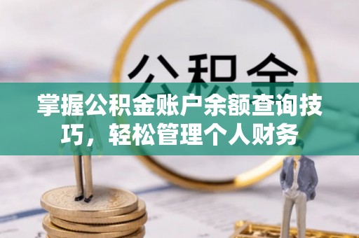 磁县掌握公积金账户余额查询技巧，轻松管理个人财务