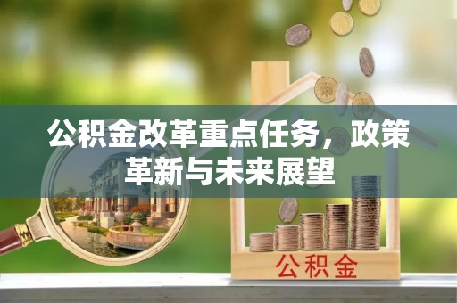 磁县公积金改革重点任务，政策革新与未来展望