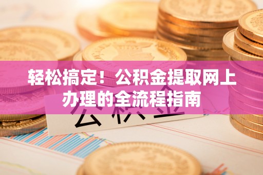 磁县轻松搞定！公积金提取网上办理的全流程指南