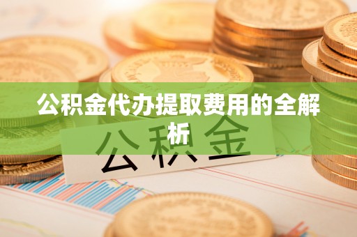 磁县公积金代办提取费用的全解析