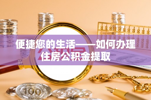 磁县便捷您的生活——如何办理住房公积金提取