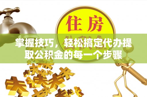 磁县掌握技巧，轻松搞定代办提取公积金的每一个步骤