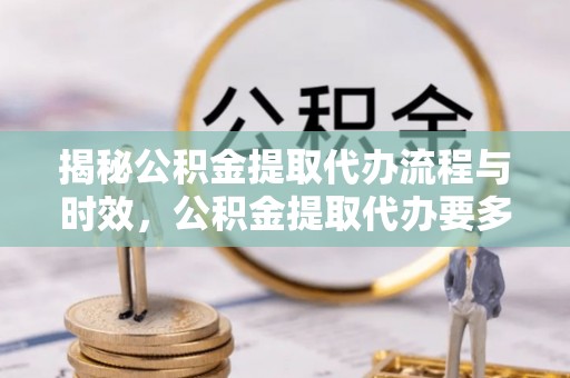 磁县揭秘公积金提取代办流程与时效，公积金提取代办要多久不再迷茫
