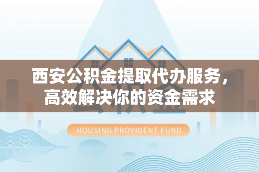 磁县西安公积金提取代办服务，高效解决你的资金需求