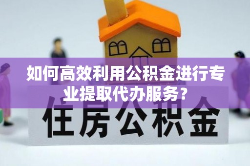 磁县如何高效利用公积金进行专业提取代办服务？