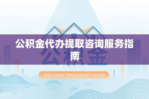 磁县公积金代办提取咨询服务指南
