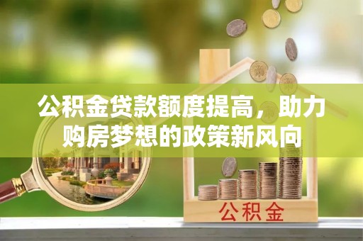 磁县公积金贷款额度提高，助力购房梦想的政策新风向