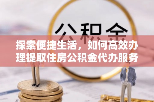 磁县探索便捷生活，如何高效办理提取住房公积金代办服务