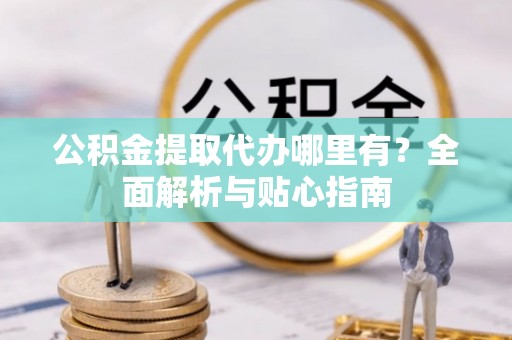 磁县公积金提取代办哪里有？全面解析与贴心指南