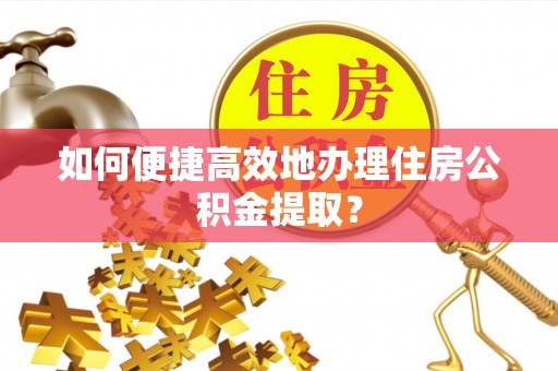 磁县如何便捷高效地办理住房公积金提取？