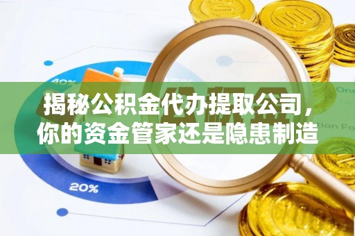 磁县揭秘公积金代办提取公司，你的资金管家还是隐患制造者？
