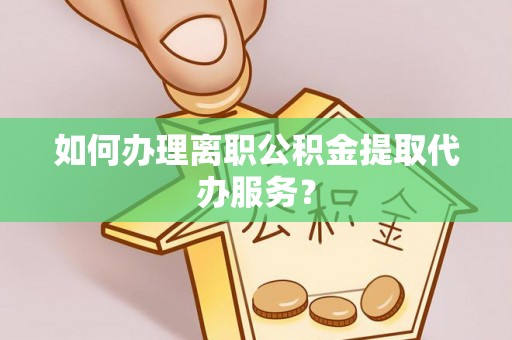 磁县如何办理离职公积金提取代办服务？
