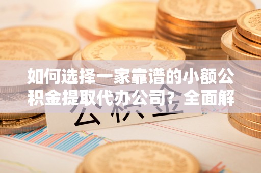 磁县如何选择一家靠谱的小额公积金提取代办公司？全面解析与实用指南