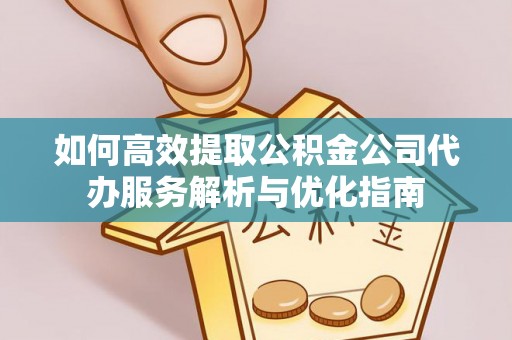 磁县如何高效提取公积金公司代办服务解析与优化指南