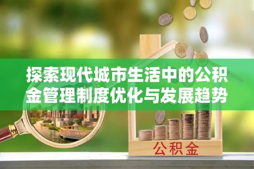 磁县探索现代城市生活中的公积金管理制度优化与发展趋势