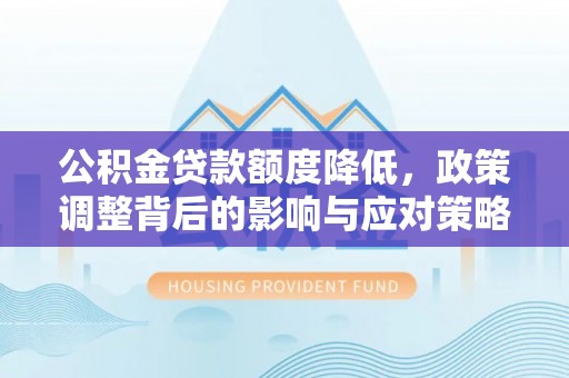 磁县公积金贷款额度降低，政策调整背后的影响与应对策略