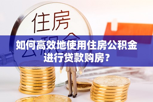 磁县如何高效地使用住房公积金进行贷款购房？