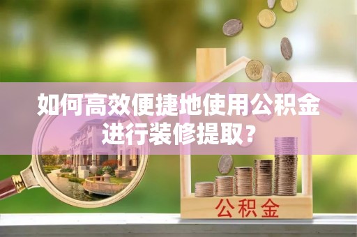 磁县如何高效便捷地使用公积金进行装修提取？