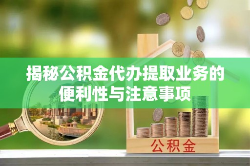 磁县揭秘公积金代办提取业务的便利性与注意事项