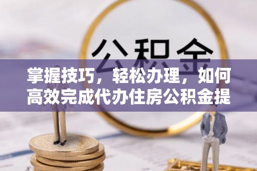 磁县掌握技巧，轻松办理，如何高效完成代办住房公积金提取