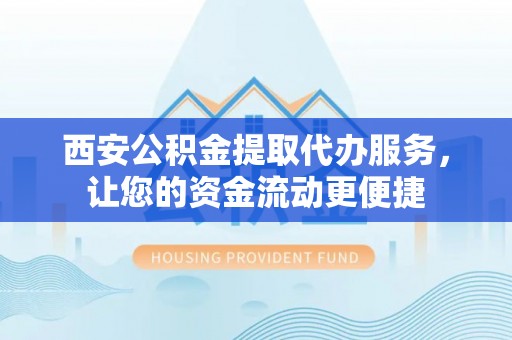 磁县西安公积金提取代办服务，让您的资金流动更便捷