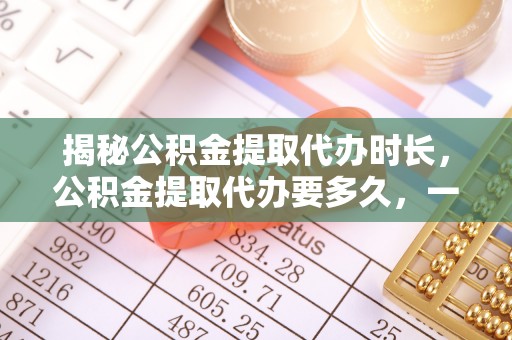 磁县揭秘公积金提取代办时长，公积金提取代办要多久，一文读懂全流程