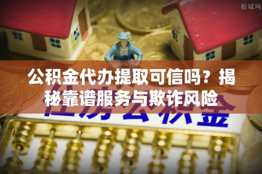 磁县公积金代办提取可信吗？揭秘靠谱服务与欺诈风险