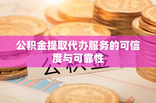 磁县公积金提取代办服务的可信度与可靠性